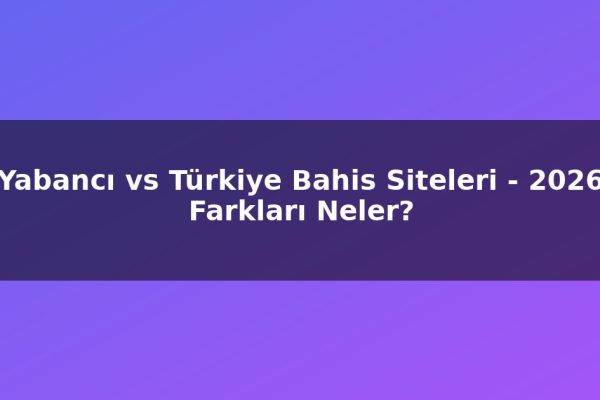Yabancı vs Türkiye Bahis Siteleri – 2026 Farkları Neler?