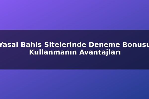 Yasal Bahis Sitelerinde Deneme Bonusu Kullanmanın Avantajları